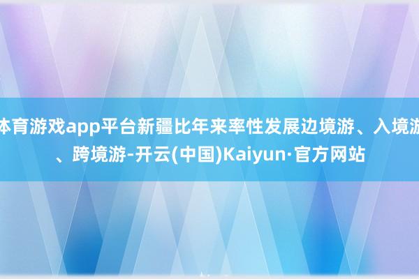 体育游戏app平台新疆比年来率性发展边境游、入境游、跨境游-开云(中国)Kaiyun·官方网站