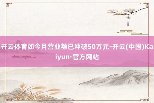 开云体育如今月营业额已冲破50万元-开云(中国)Kaiyun·官方网站