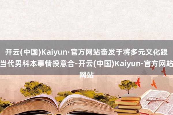 开云(中国)Kaiyun·官方网站奋发于将多元文化跟当代男科本事情投意合-开云(中国)Kaiyun·官方网站