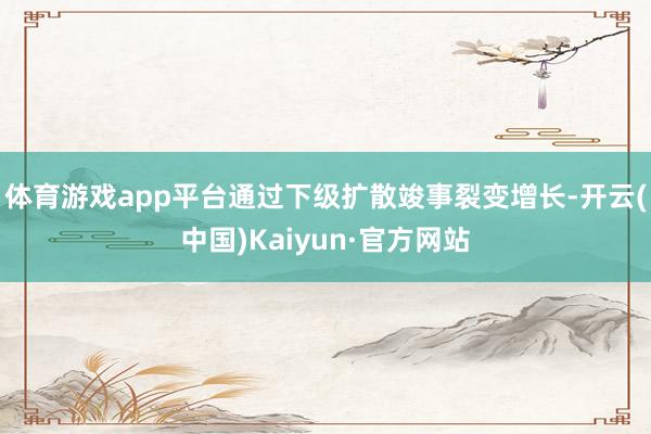 体育游戏app平台通过下级扩散竣事裂变增长-开云(中国)Kaiyun·官方网站
