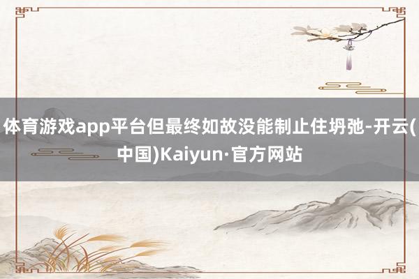 体育游戏app平台但最终如故没能制止住坍弛-开云(中国)Kaiyun·官方网站