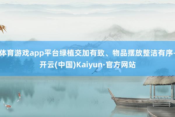 体育游戏app平台绿植交加有致、物品摆放整洁有序-开云(中国)Kaiyun·官方网站
