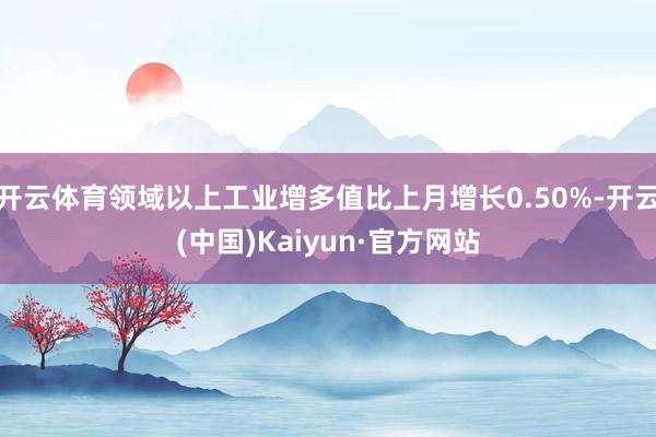 开云体育领域以上工业增多值比上月增长0.50%-开云(中国)Kaiyun·官方网站