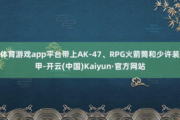 体育游戏app平台带上AK-47、RPG火箭筒和少许装甲-开云(中国)Kaiyun·官方网站
