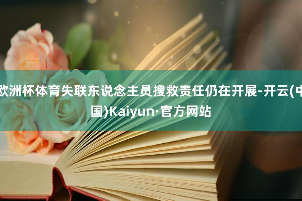 欧洲杯体育失联东说念主员搜救责任仍在开展-开云(中国)Kaiyun·官方网站