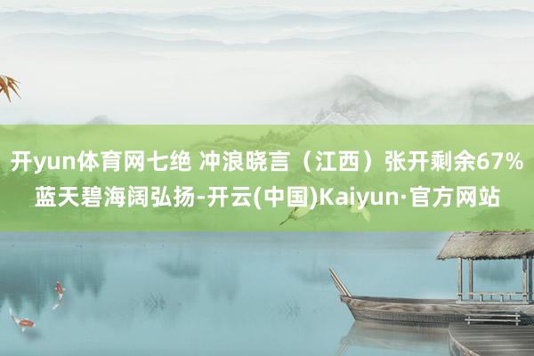 开yun体育网七绝 冲浪晓言（江西）张开剩余67%蓝天碧海阔弘扬-开云(中国)Kaiyun·官方网站