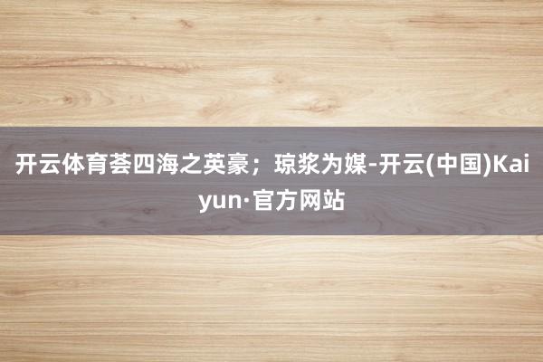 开云体育荟四海之英豪；琼浆为媒-开云(中国)Kaiyun·官方网站