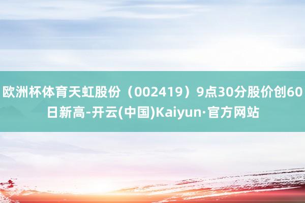 欧洲杯体育天虹股份（002419）9点30分股价创60日新高-开云(中国)Kaiyun·官方网站