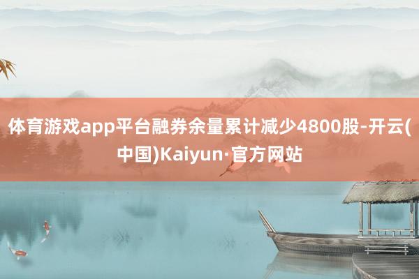 体育游戏app平台融券余量累计减少4800股-开云(中国)Kaiyun·官方网站