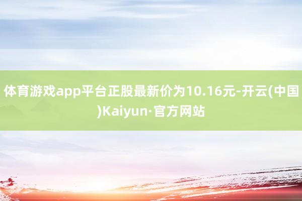 体育游戏app平台正股最新价为10.16元-开云(中国)Kaiyun·官方网站