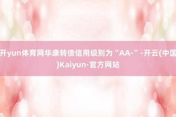 开yun体育网华康转债信用级别为“AA-”-开云(中国)Kaiyun·官方网站