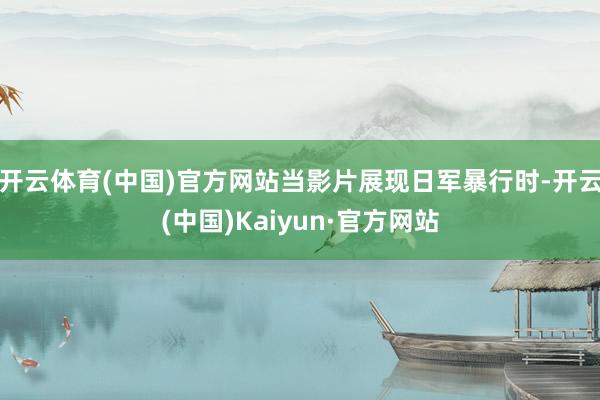 开云体育(中国)官方网站当影片展现日军暴行时-开云(中国)Kaiyun·官方网站