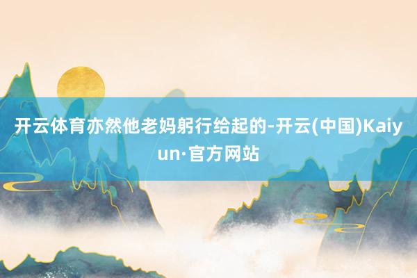 开云体育亦然他老妈躬行给起的-开云(中国)Kaiyun·官方网站
