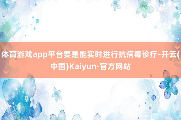 体育游戏app平台要是能实时进行抗病毒诊疗-开云(中国)Kaiyun·官方网站