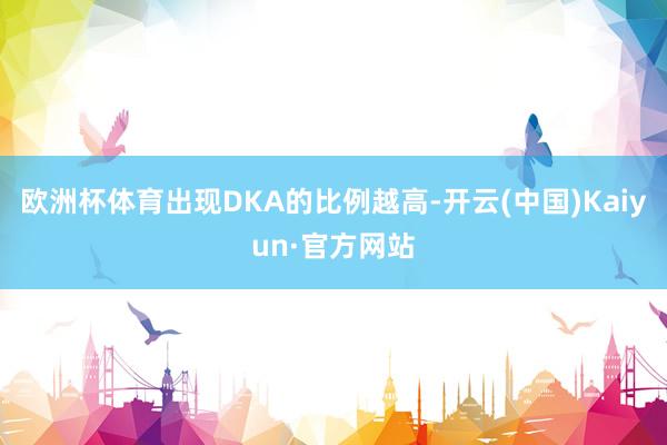 欧洲杯体育出现DKA的比例越高-开云(中国)Kaiyun·官方网站