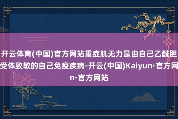 开云体育(中国)官方网站重症肌无力是由自己乙酰胆碱受体致敏的自己免疫疾病-开云(中国)Kaiyun·官方网站