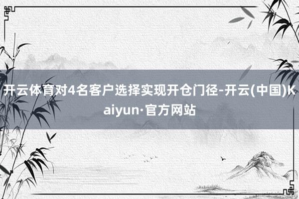 开云体育对4名客户选择实现开仓门径-开云(中国)Kaiyun·官方网站