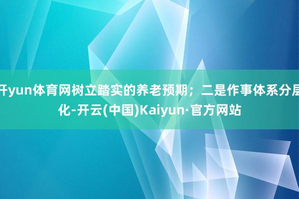 开yun体育网树立踏实的养老预期；二是作事体系分层化-开云(中国)Kaiyun·官方网站