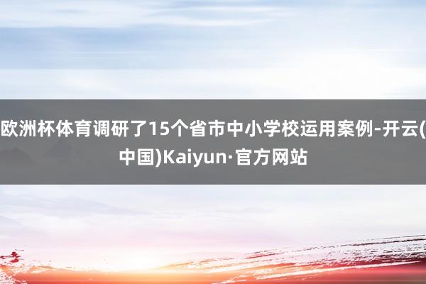 欧洲杯体育调研了15个省市中小学校运用案例-开云(中国)Kaiyun·官方网站