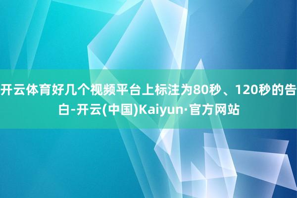开云体育好几个视频平台上标注为80秒、120秒的告白-开云(中国)Kaiyun·官方网站