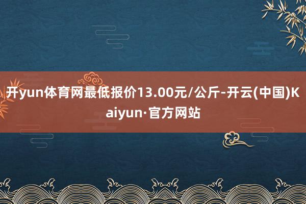开yun体育网最低报价13.00元/公斤-开云(中国)Kaiyun·官方网站