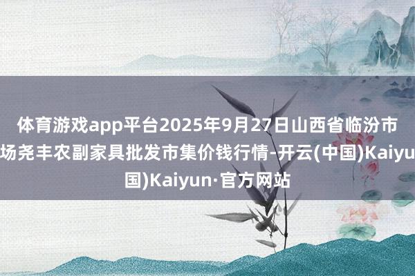 体育游戏app平台2025年9月27日山西省临汾市尧齐区奶牛场尧丰农副家具批发市集价钱行情-开云(中国)Kaiyun·官方网站