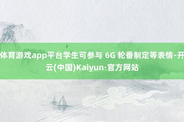 体育游戏app平台学生可参与 6G 轮番制定等表情-开云(中国)Kaiyun·官方网站