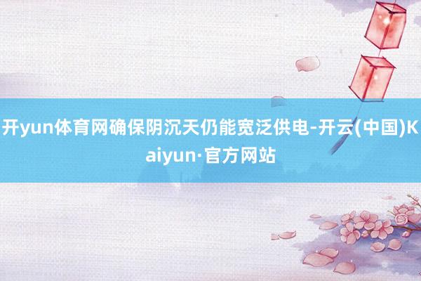开yun体育网确保阴沉天仍能宽泛供电-开云(中国)Kaiyun·官方网站