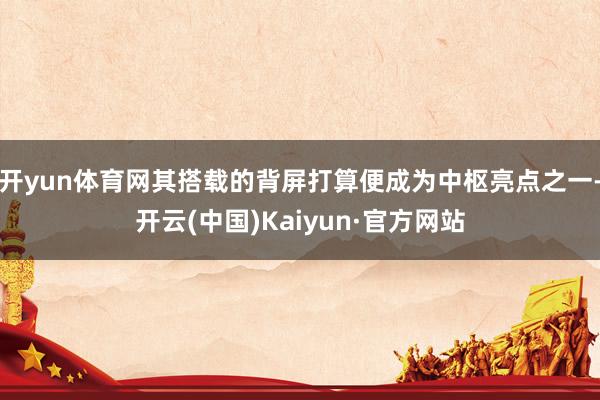 开yun体育网其搭载的背屏打算便成为中枢亮点之一-开云(中国)Kaiyun·官方网站
