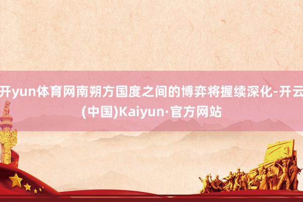 开yun体育网南朔方国度之间的博弈将握续深化-开云(中国)Kaiyun·官方网站