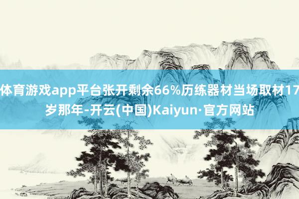 体育游戏app平台张开剩余66%历练器材当场取材17岁那年-开云(中国)Kaiyun·官方网站