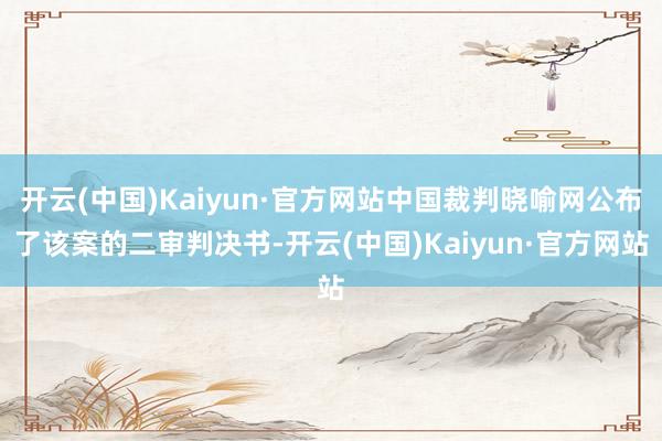 开云(中国)Kaiyun·官方网站中国裁判晓喻网公布了该案的二审判决书-开云(中国)Kaiyun·官方网站