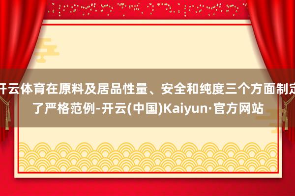 开云体育在原料及居品性量、安全和纯度三个方面制定了严格范例-开云(中国)Kaiyun·官方网站
