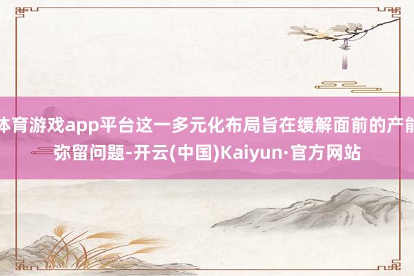 体育游戏app平台这一多元化布局旨在缓解面前的产能弥留问题-开云(中国)Kaiyun·官方网站