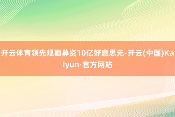 开云体育领先规画募资10亿好意思元-开云(中国)Kaiyun·官方网站