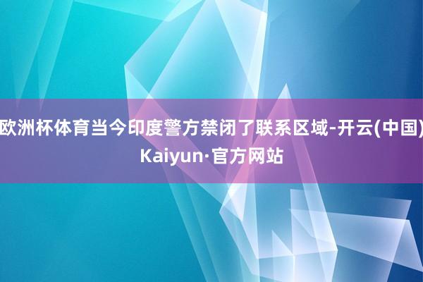 欧洲杯体育当今印度警方禁闭了联系区域-开云(中国)Kaiyun·官方网站
