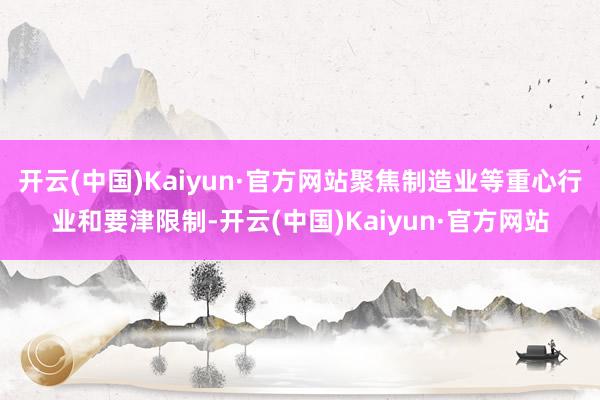 开云(中国)Kaiyun·官方网站聚焦制造业等重心行业和要津限制-开云(中国)Kaiyun·官方网站