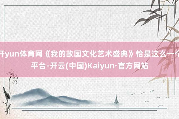 开yun体育网《我的故国文化艺术盛典》恰是这么一个平台-开云(中国)Kaiyun·官方网站