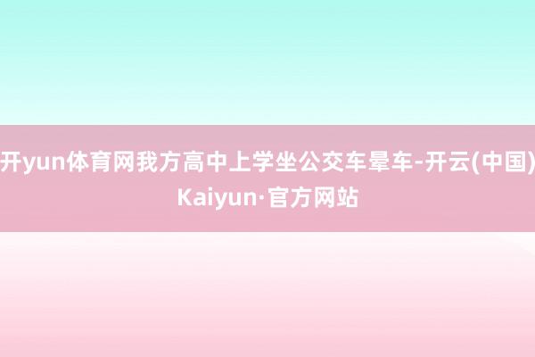 开yun体育网我方高中上学坐公交车晕车-开云(中国)Kaiyun·官方网站
