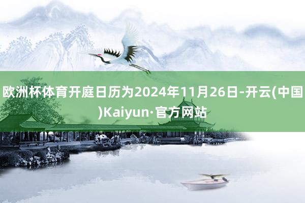 欧洲杯体育开庭日历为2024年11月26日-开云(中国)Kaiyun·官方网站