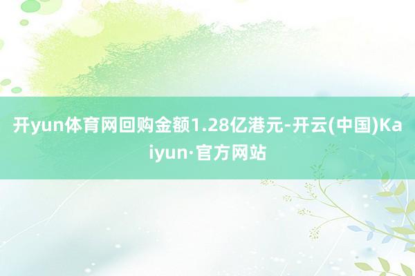 开yun体育网回购金额1.28亿港元-开云(中国)Kaiyun·官方网站