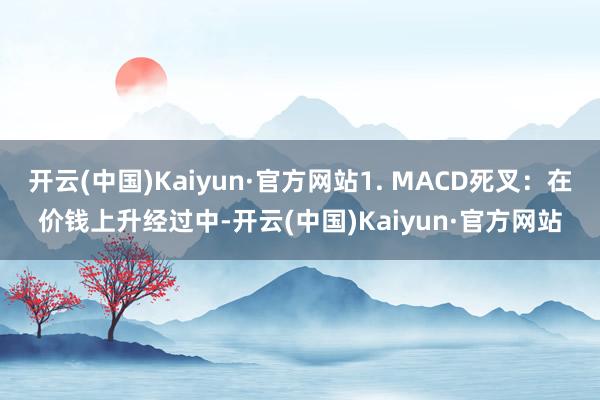 开云(中国)Kaiyun·官方网站1. MACD死叉：在价钱上升经过中-开云(中国)Kaiyun·官方网站