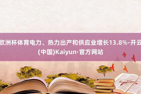 欧洲杯体育电力、热力出产和供应业增长13.8%-开云(中国)Kaiyun·官方网站