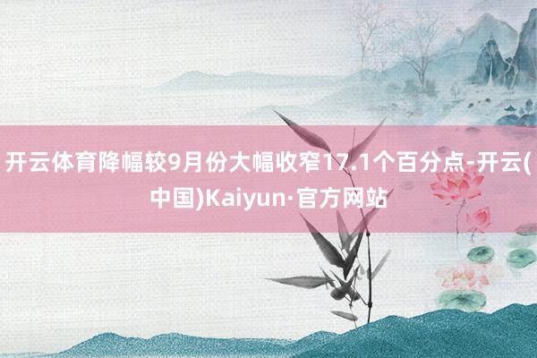 开云体育降幅较9月份大幅收窄17.1个百分点-开云(中国)Kaiyun·官方网站