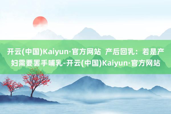 开云(中国)Kaiyun·官方网站  产后回乳：若是产妇需要罢手哺乳-开云(中国)Kaiyun·官方网站