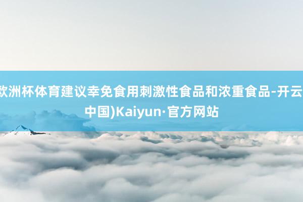 欧洲杯体育建议幸免食用刺激性食品和浓重食品-开云(中国)Kaiyun·官方网站