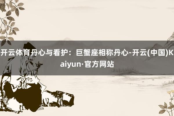 开云体育丹心与看护：巨蟹座相称丹心-开云(中国)Kaiyun·官方网站