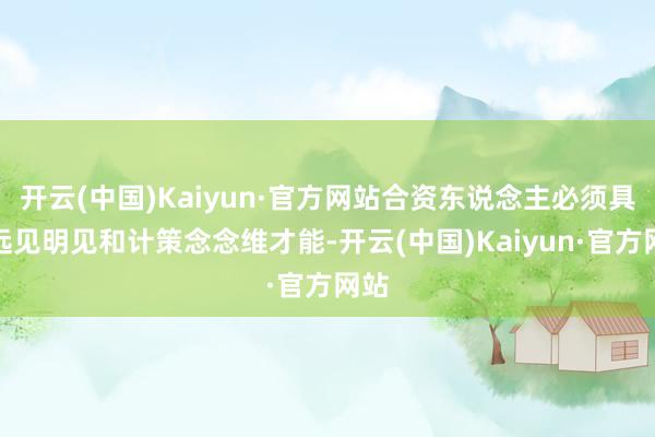 开云(中国)Kaiyun·官方网站合资东说念主必须具备远见明见和计策念念维才能-开云(中国)Kaiyun·官方网站