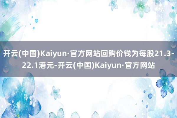 开云(中国)Kaiyun·官方网站回购价钱为每股21.3-22.1港元-开云(中国)Kaiyun·官方网站
