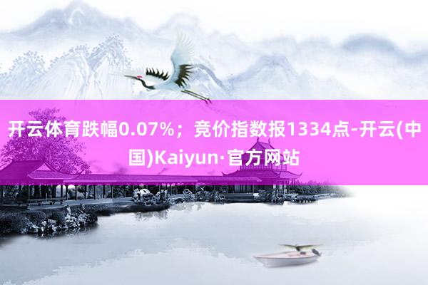 开云体育跌幅0.07%；竞价指数报1334点-开云(中国)Kaiyun·官方网站